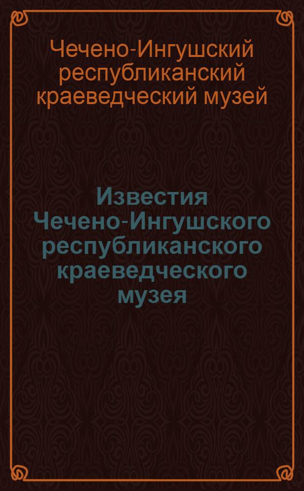 Известия Чечено-Ингушского республиканского краеведческого музея : Вып. 1-