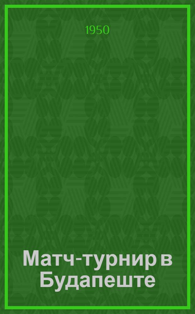 Матч-турнир в Будапеште : Бюллетень Ком. по делам физкультуры и спорта при Сов. министров СССР № 1-. № 12 : 20 мая 1950 года