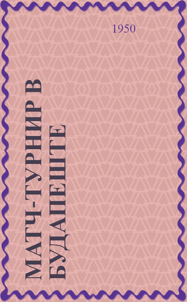 Матч-турнир в Будапеште : Бюллетень Ком. по делам физкультуры и спорта при Сов. министров СССР № 1-. № 13 : 24 мая 1950 года