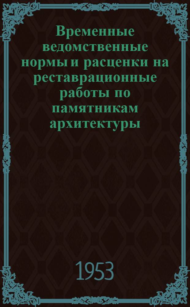 Временные ведомственные нормы и расценки на реставрационные работы по памятникам архитектуры : [Утв. Упр. по делам архит. при Совете Министров РСФСР от 21 марта 1953 г. № 38] Отд. 1-. Отд. 1 : Ремонтно-реставрационные и восстановительные работы