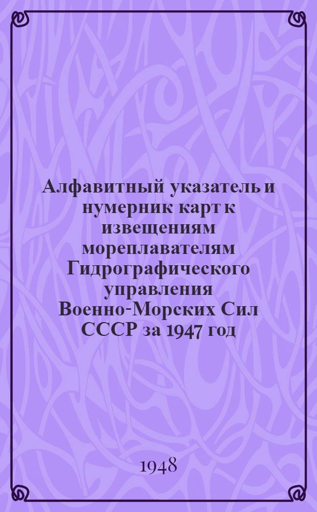 Алфавитный указатель и нумерник карт к извещениям мореплавателям Гидрографического управления Военно-Морских Сил СССР за 1947 год