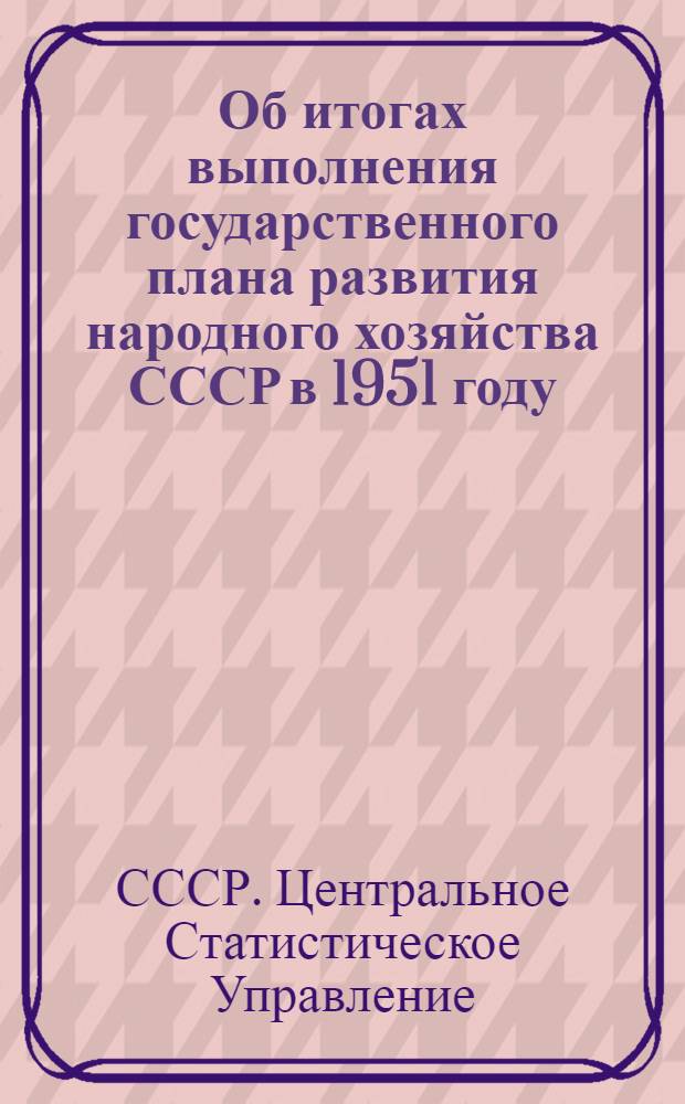 Об итогах выполнения государственного плана развития народного хозяйства СССР в 1951 году : Сообщение Центр. стат. упр. при Сов. министров СССР