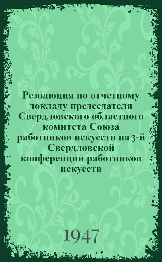 Резолюция по отчетному докладу председателя Свердловского областного комитета Союза работников искусств на 3-й Свердловской конференции работников искусств. 7-9 апреля 1947 г.