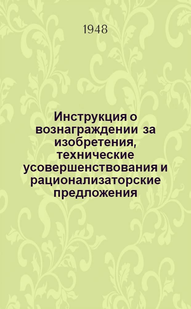 Инструкция о вознаграждении за изобретения, технические усовершенствования и рационализаторские предложения: Утв. СНК СССР 27/11 1942 г.; Постановление Совета народных комиссаров Союза ССР № 448 об утверждении Положения об изобретениях и технических усовершенствованиях и о порядке финансирования затрат по изобретательству, техническим усовершенствованиям и рационализаторским предложениям