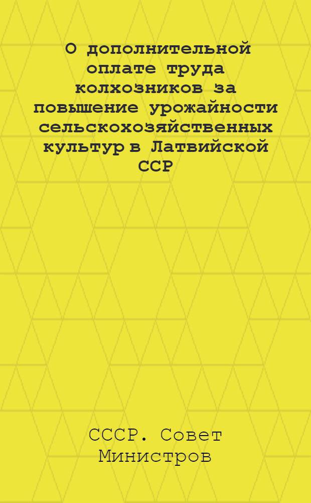 1. О дополнительной оплате труда колхозников за повышение урожайности сельскохозяйственных культур в Латвийской ССР / М-во сел. хоз-ва Латв. ССР; 2. О дополнительной оплате труда колхозников за перевыполнение заданий по выращиванию молодняка, сохранению взрослого скота и повышению продуктивности животноводства в колхозах Латвийской ССР: Постановление Сов. министров СССР от 19 дек. 1949 г. / М-во сел. хоз-ва Латв. ССР