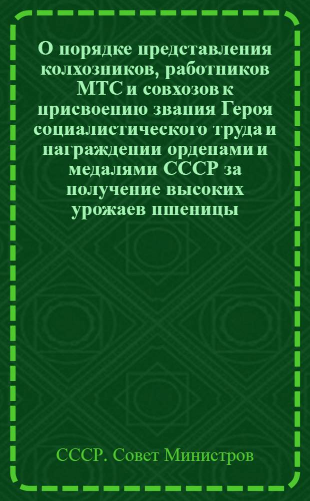 О порядке представления колхозников, работников МТС и совхозов к присвоению звания Героя социалистического труда и награждении орденами и медалями СССР за получение высоких урожаев пшеницы, ржи, кукурузы, сахарной свеклы и хлопка : Постановление Совета министров СССР № 3223 от 15 сент. 1947 г