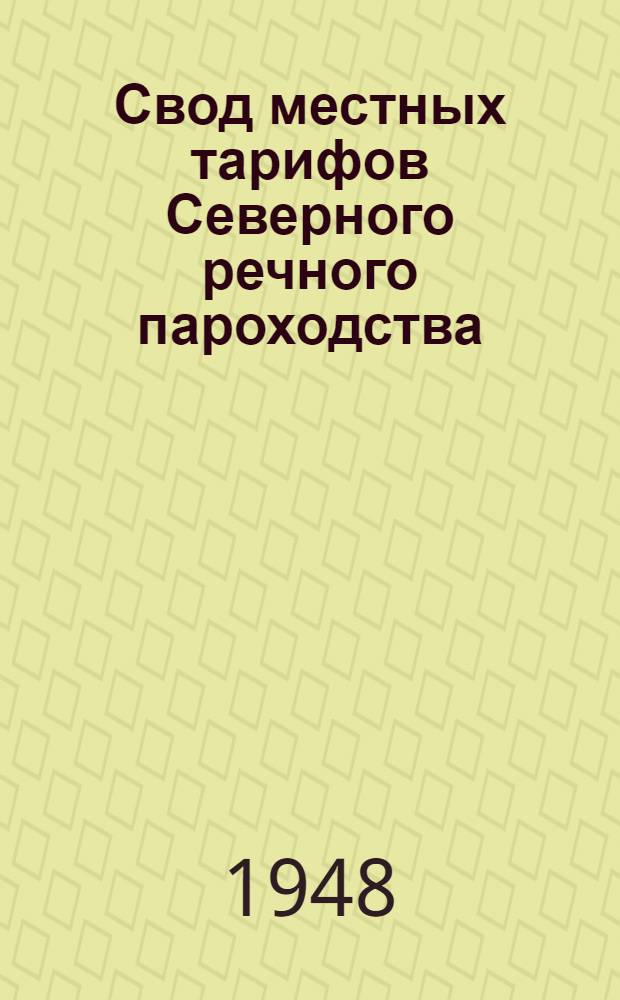 Свод местных тарифов Северного речного пароходства : Введен с открытия навигации 1947 г
