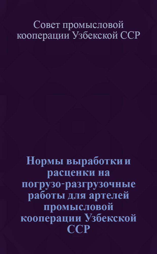 Нормы выработки и расценки на погрузо-разгрузочные работы для артелей промысловой кооперации Узбекской ССР : Утв. Советом министров УзССР 13/VI 1950 г