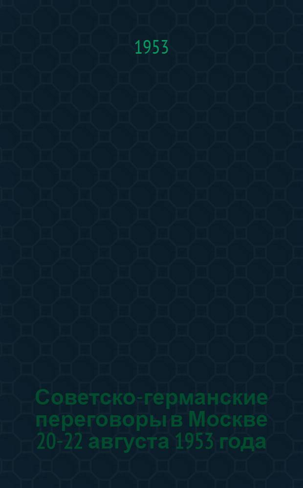 Советско-германские переговоры в Москве 20-22 августа 1953 года : Документы