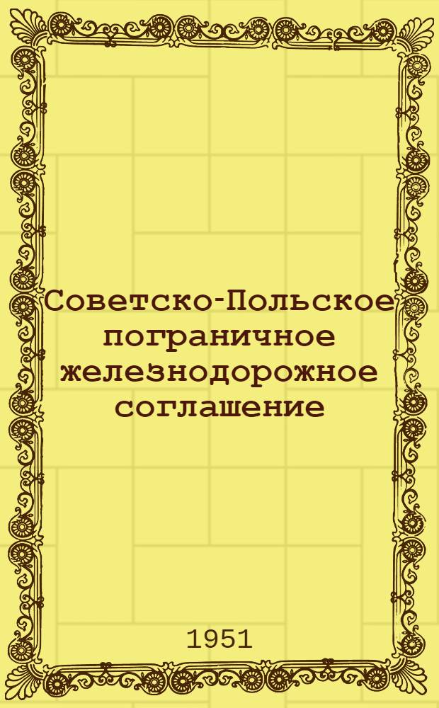 Советско-Польское пограничное железнодорожное соглашение : Действует с 23 ноября 1945 г. : (Переизд. с изм. и доп., введ. в действие с 1 марта 1948 г., 1 июня 1950 г. и 1 ноября 1951 г.)