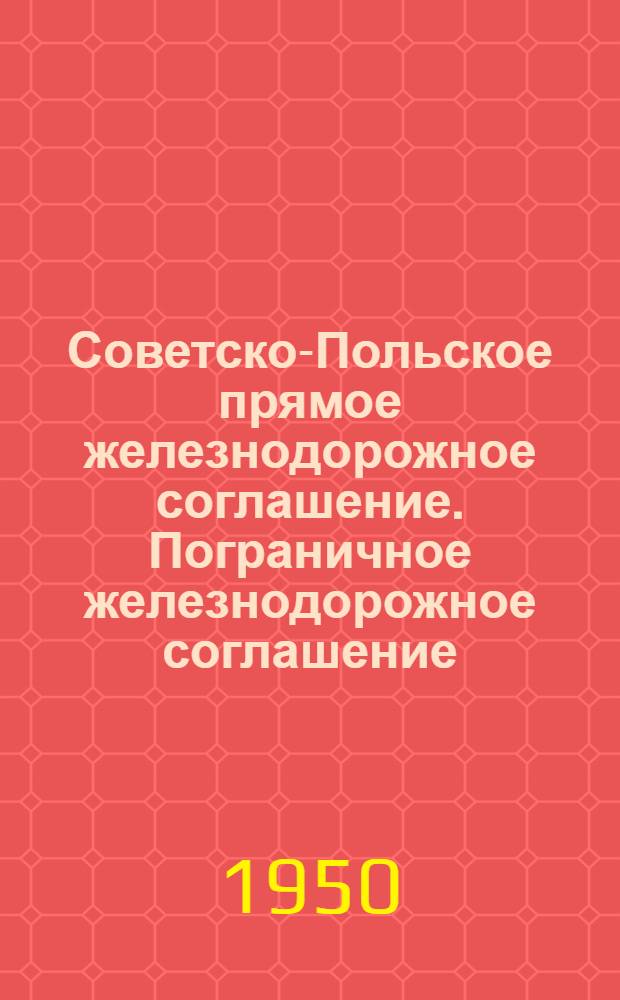 Советско-Польское прямое железнодорожное соглашение. Пограничное железнодорожное соглашение : Действует с 23 ноября 1945 г. : (Переизд. с изм. и доп., введ. в действие с 1 марта 1948 г. и с 1 июня 1950 г.)
