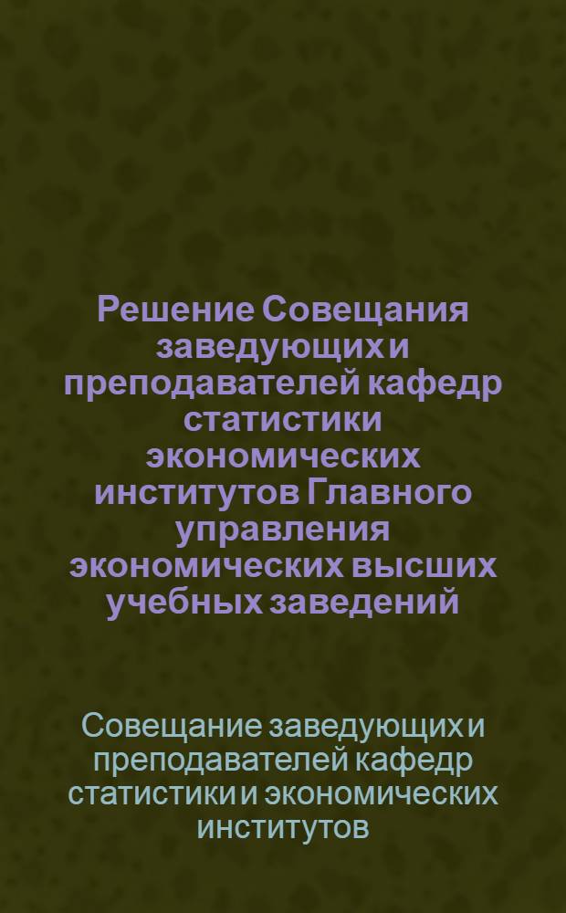 Решение Совещания заведующих и преподавателей кафедр статистики экономических институтов Главного управления экономических высших учебных заведений. 1-5-е июля 1949 г.