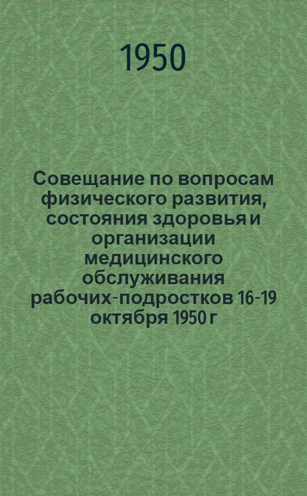 Совещание по вопросам физического развития, состояния здоровья и организации медицинского обслуживания рабочих-подростков 16-19 октября 1950 г.