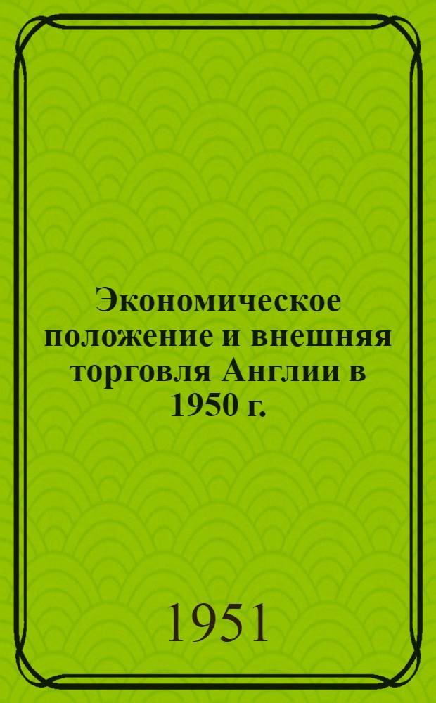 Экономическое положение и внешняя торговля Англии в 1950 г. : (Конъюнктурный обзор)