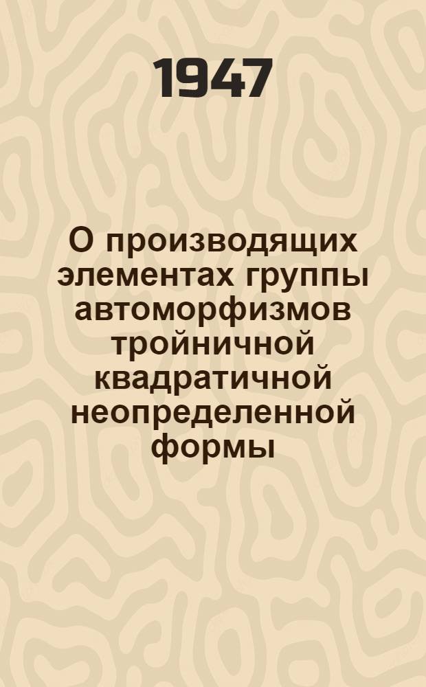 О производящих элементах группы автоморфизмов тройничной квадратичной неопределенной формы : (Представлено акад. В.И.Смирновым 6/XI-1946)