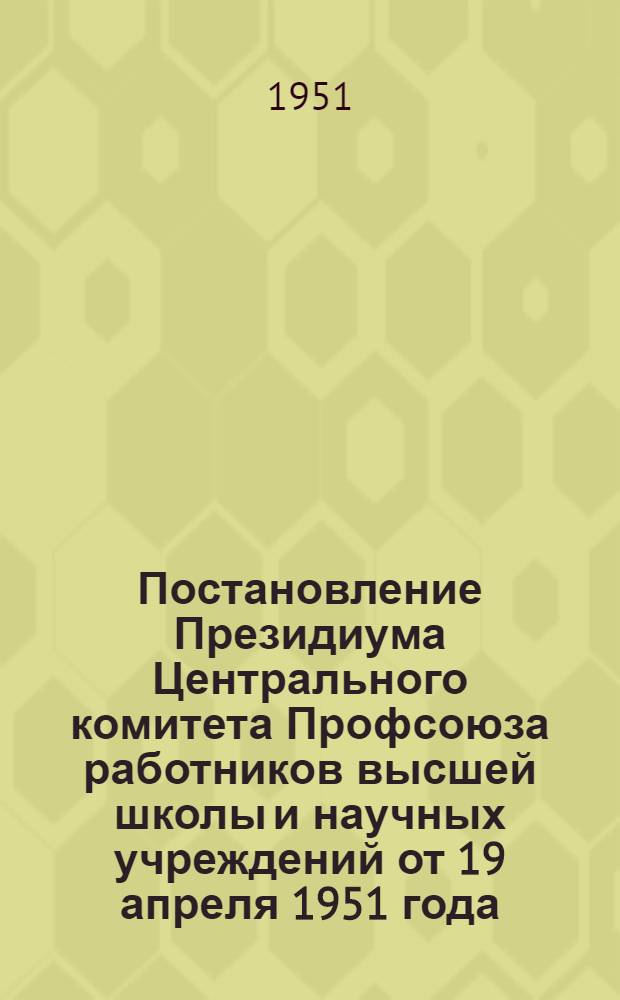 Постановление Президиума Центрального комитета Профсоюза работников высшей школы и научных учреждений от 19 апреля 1951 года. О выполнении Свердловским обкомом Профсоюза постановлений ВЦСПС и ЦК Профсоюза о работе профсоюзных групп
