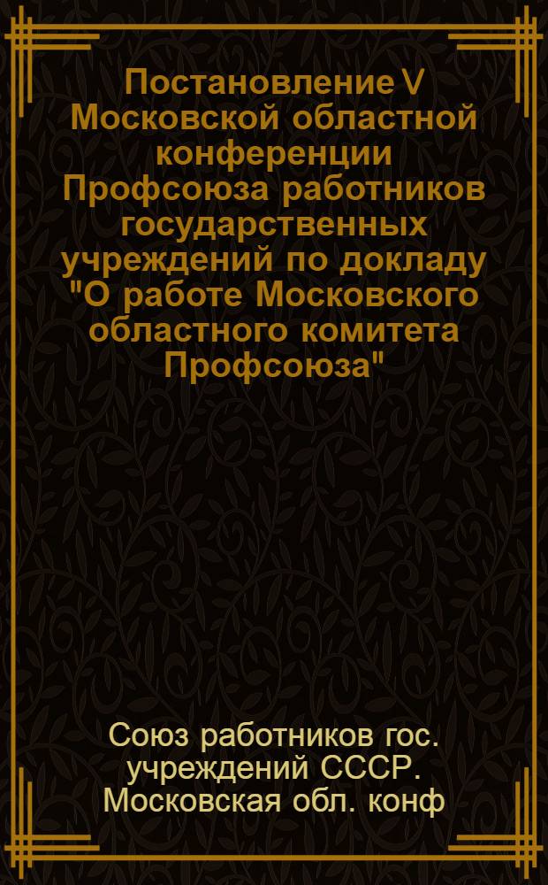 Постановление V Московской областной конференции Профсоюза работников государственных учреждений по докладу "О работе Московского областного комитета Профсоюза". [1-2 февраля 1951 г.]