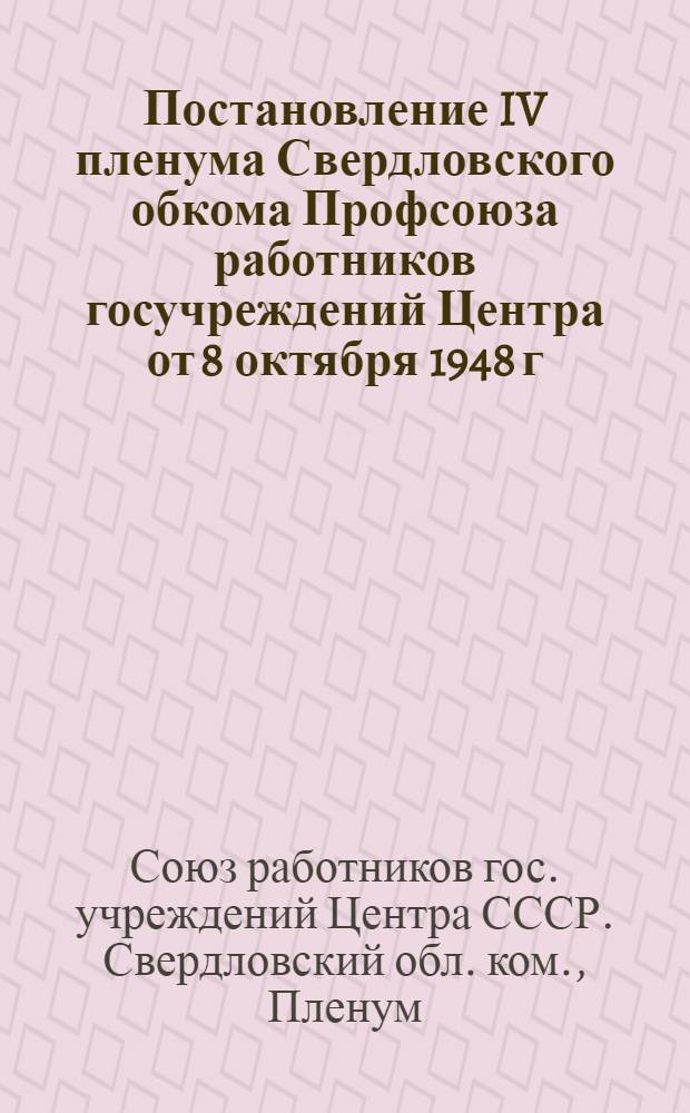 Постановление IV пленума Свердловского обкома Профсоюза работников госучреждений Центра от 8 октября 1948 г.; Отчет о работе Президиума Обкома Профсоюза работников госучреждений Центра за период с I/V 47 г. по /VII 48 г. и содоклад Ревизионной комиссии Обкома Профсоюза