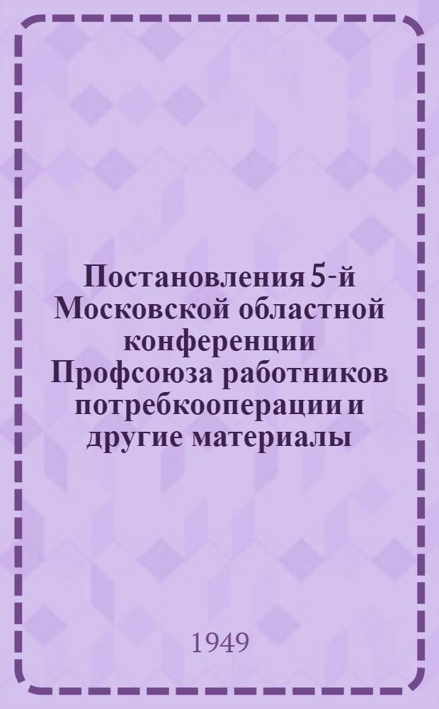 Постановления 5-й Московской областной конференции Профсоюза работников потребкооперации [и другие материалы]. 25-26 января 1949 г.