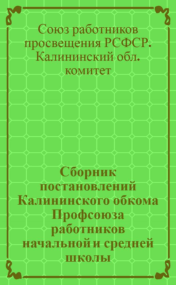 Сборник постановлений Калининского обкома Профсоюза работников начальной и средней школы : Для руководства район. и местных ком