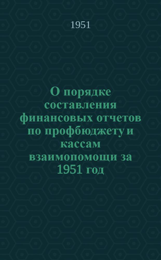 О порядке составления финансовых отчетов по профбюджету и кассам взаимопомощи за 1951 год : Указания заводским, местным и построечным комитетам