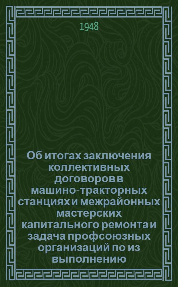 Об итогах заключения коллективных договоров в машино-тракторных станциях и межрайонных мастерских капитального ремонта и задача профсоюзных организаций по из выполнению : Рабочим комитетам машино-тракт. станций и межрайон. мастерских капит. ремонта : Инструктивное письмо