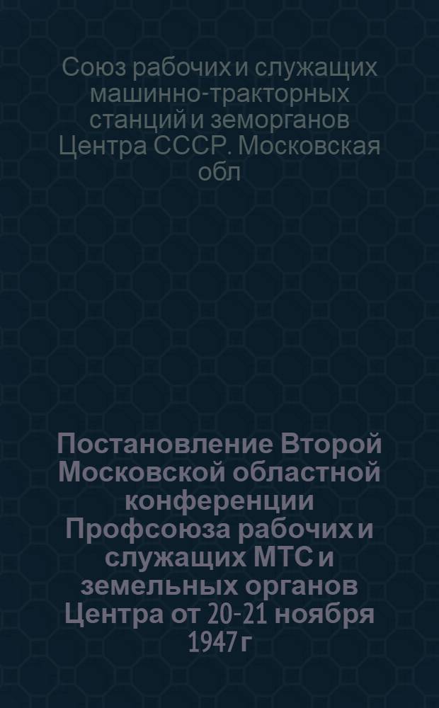 Постановление Второй Московской областной конференции Профсоюза рабочих и служащих МТС и земельных органов Центра от 20-21 ноября 1947 г. : По отчету Обкома за период с апр. 1943 г. по ноябрь 1947 г.