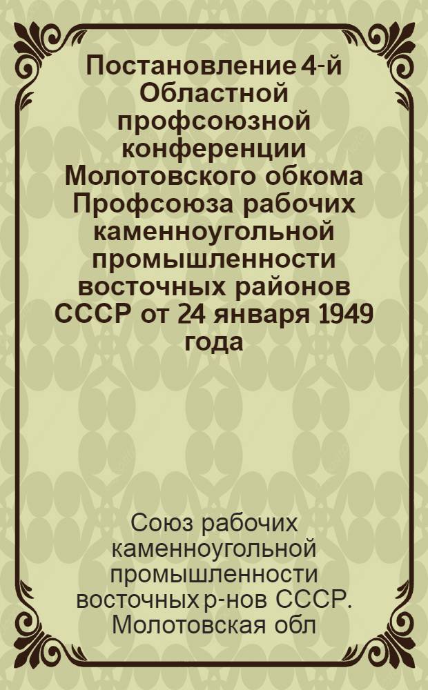 Постановление 4-й Областной профсоюзной конференции Молотовского обкома Профсоюза рабочих каменноугольной промышленности восточных районов СССР от 24 января 1949 года : По отчету о работе Обкома