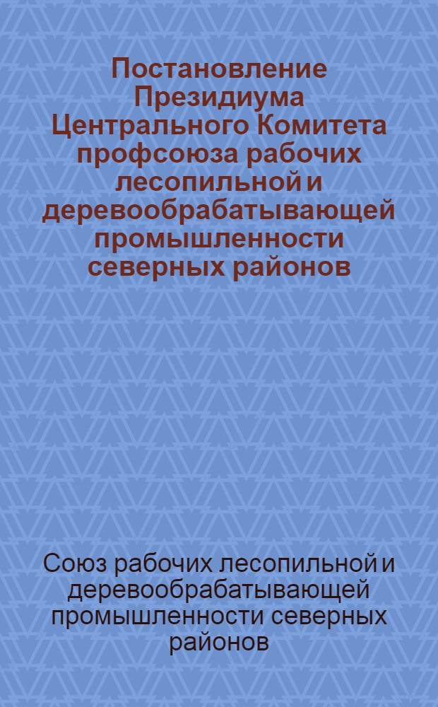 Постановление Президиума Центрального Комитета профсоюза рабочих лесопильной и деревообрабатывающей промышленности северных районов