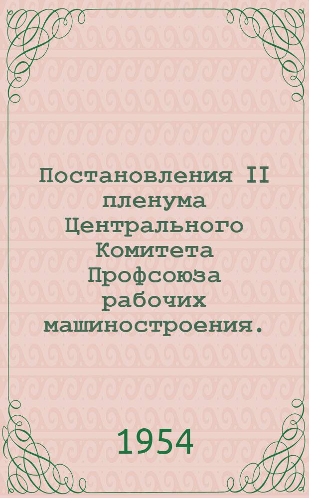 Постановления II пленума Центрального Комитета Профсоюза рабочих машиностроения. (22 апреля 1954 года). [Об исполнении бюджета государственного социального страхования за 1953 г. и утверждение бюджета на 1954 год [и] Об исполнении профсоюзного бюджета за 1953 г. и утверждение бюджета на 1954 г.]