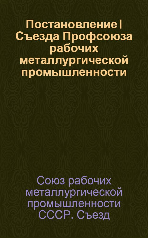 Постановление I Съезда Профсоюза рабочих металлургической промышленности : По отчету о работе ЦК Профсоюза : Проект
