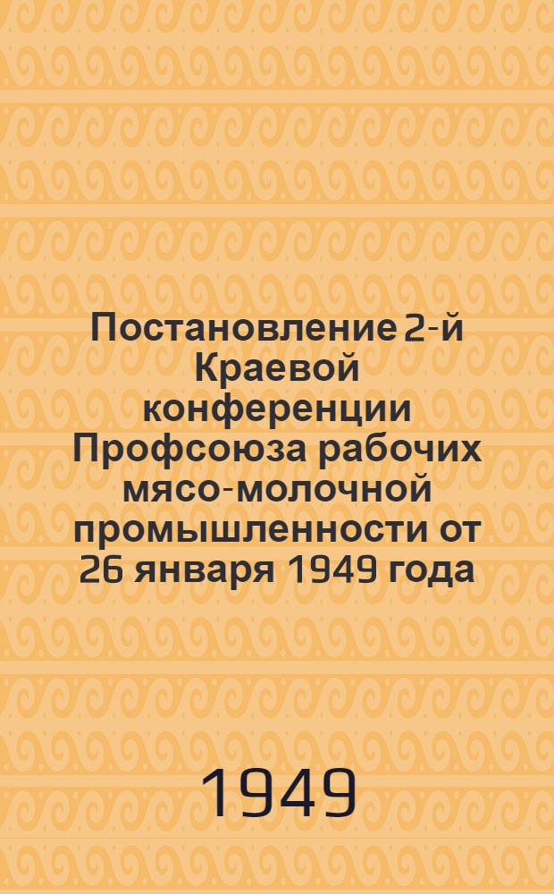 Постановление 2-й Краевой конференции Профсоюза рабочих мясо-молочной промышленности от 26 января 1949 года : По отчетному докладу о работе Краевого комитета... за 1947-1948 гг