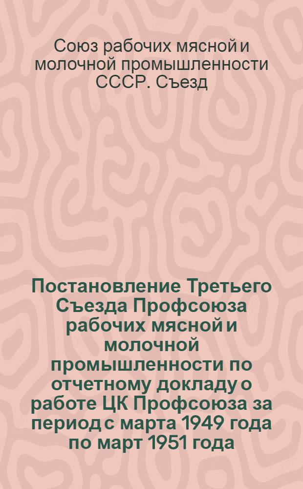 Постановление Третьего Съезда Профсоюза рабочих мясной и молочной промышленности по отчетному докладу о работе ЦК Профсоюза за период с марта 1949 года по март 1951 года