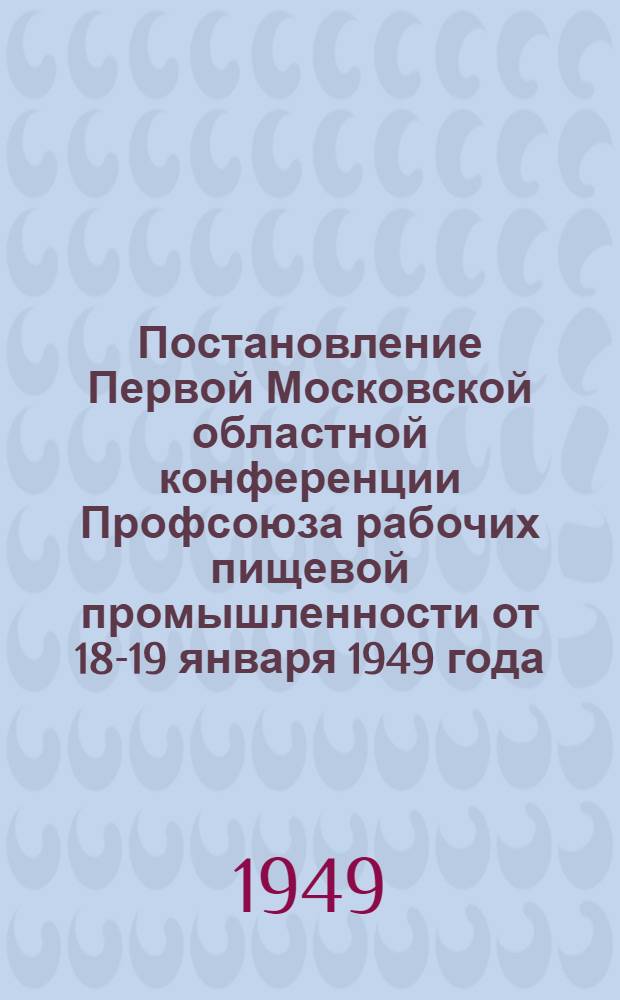 Постановление Первой Московской областной конференции Профсоюза рабочих пищевой промышленности от 18-19 января 1949 года : По отчетному докладу тов. Клаповского о работе Московского обкома Профсоюза