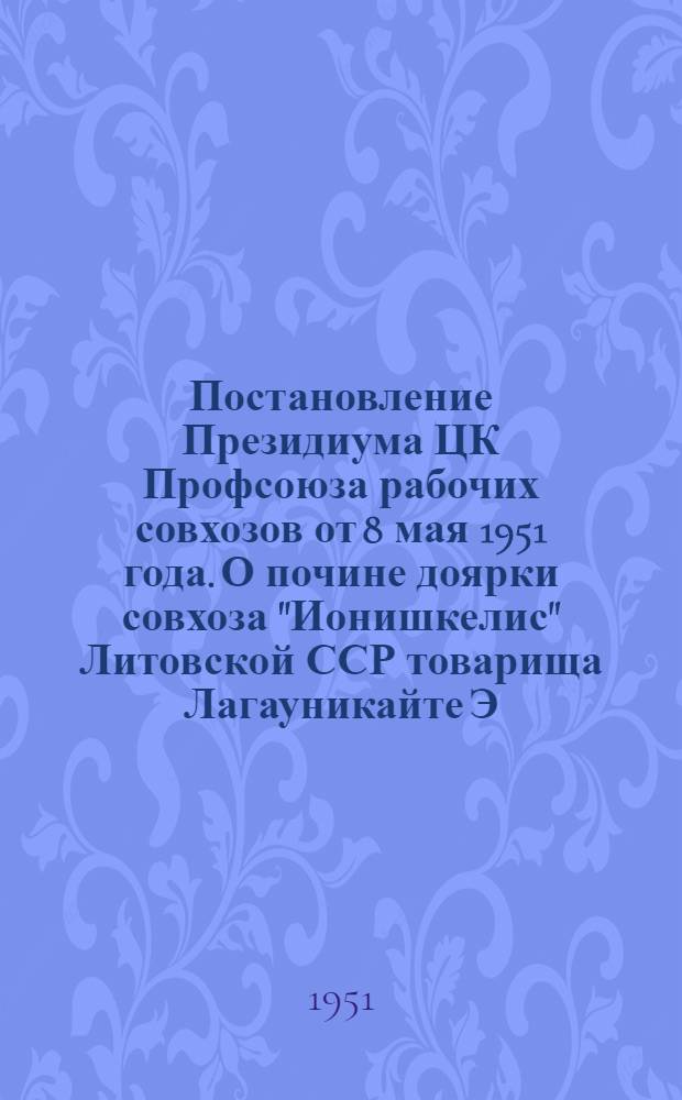 Постановление Президиума ЦК Профсоюза рабочих совхозов от 8 мая 1951 года. О почине доярки совхоза "Ионишкелис" Литовской ССР товарища Лагауникайте Э.Ф. по организации социалистического соревнования за высокий раздой коров