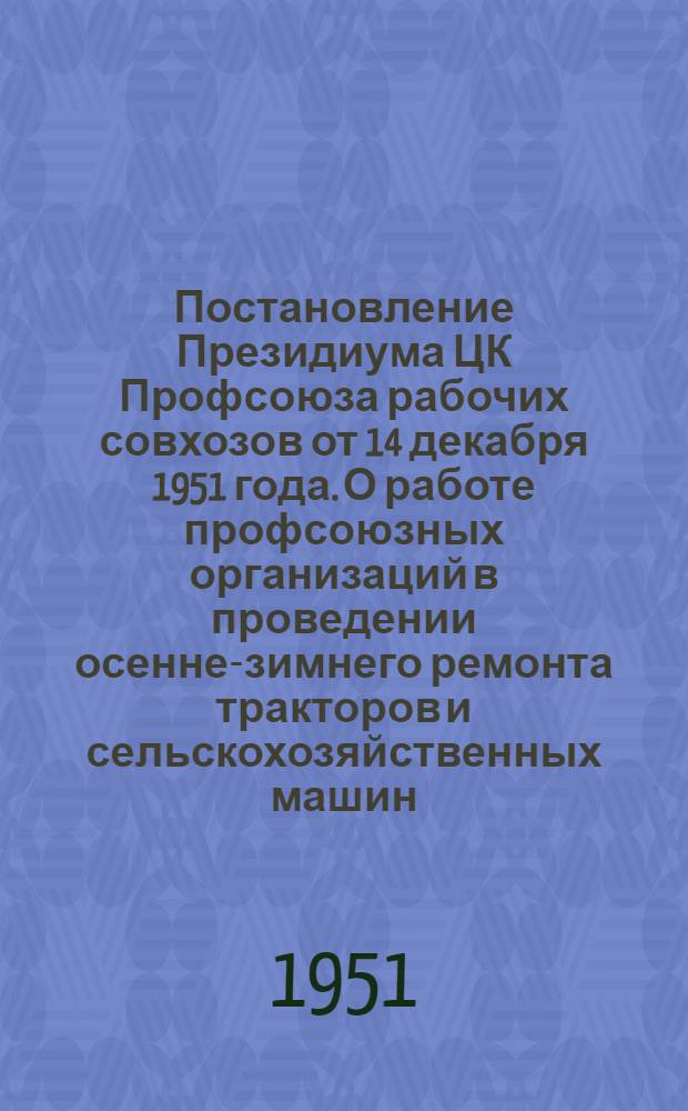 Постановление Президиума ЦК Профсоюза рабочих совхозов от 14 декабря 1951 года. О работе профсоюзных организаций в проведении осенне-зимнего ремонта тракторов и сельскохозяйственных машин