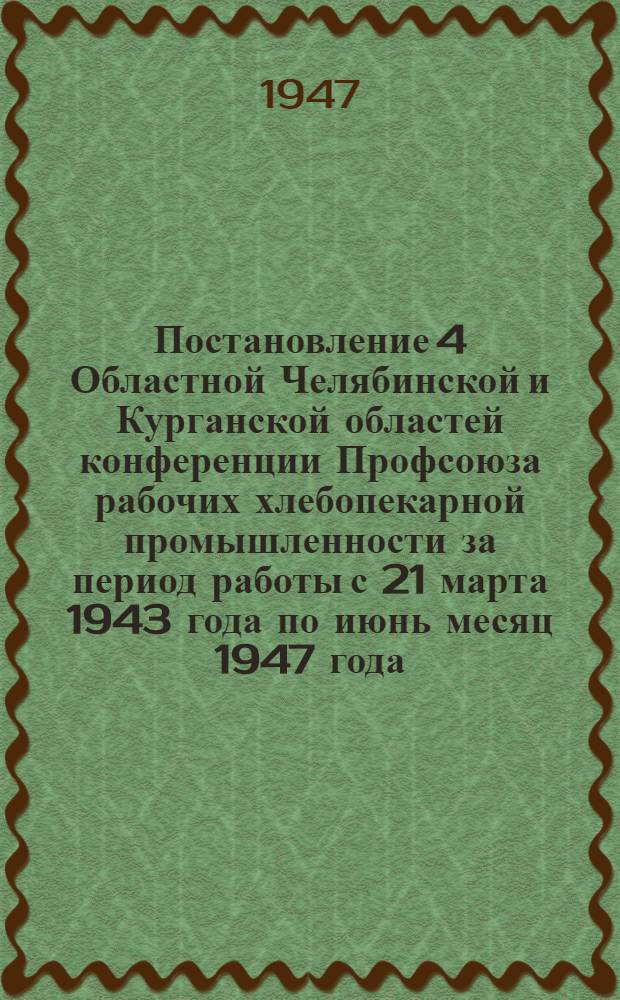 Постановление 4 Областной Челябинской и Курганской областей конференции Профсоюза рабочих хлебопекарной промышленности за период работы с 21 марта 1943 года по июнь месяц 1947 года