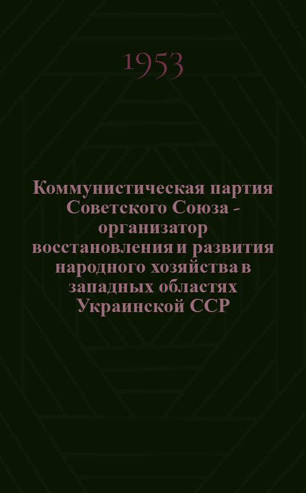 Коммунистическая партия Советского Союза - организатор восстановления и развития народного хозяйства в западных областях Украинской ССР (1944-1950 гг.) : Автореф. дис. на соискание учен. степени кандидата ист. наук