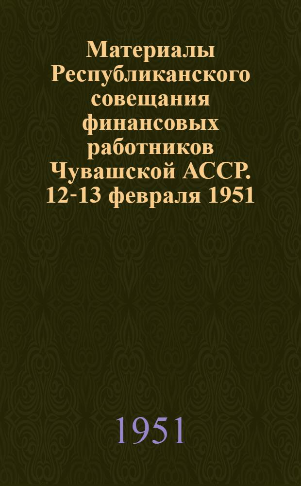 Материалы Республиканского совещания финансовых работников Чувашской АССР. 12-13 февраля 1951