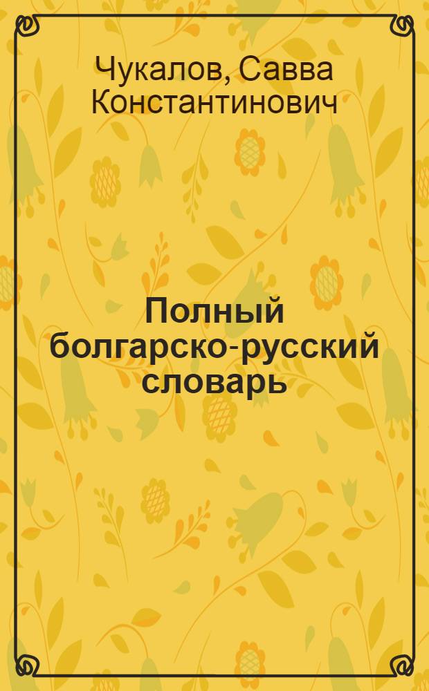 Полный болгарско-русский словарь : С прил.: Краткие указания по болгарской грамматике для рус. читателей