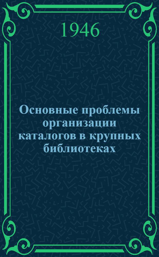 Основные проблемы организации каталогов в крупных библиотеках : Доклад проф. Е.И. Шамурина д-р пед. наук : Стенограмма пленарного заседания науч. сессии Моск. гос. библ. ин-та им. В.М. Молотова