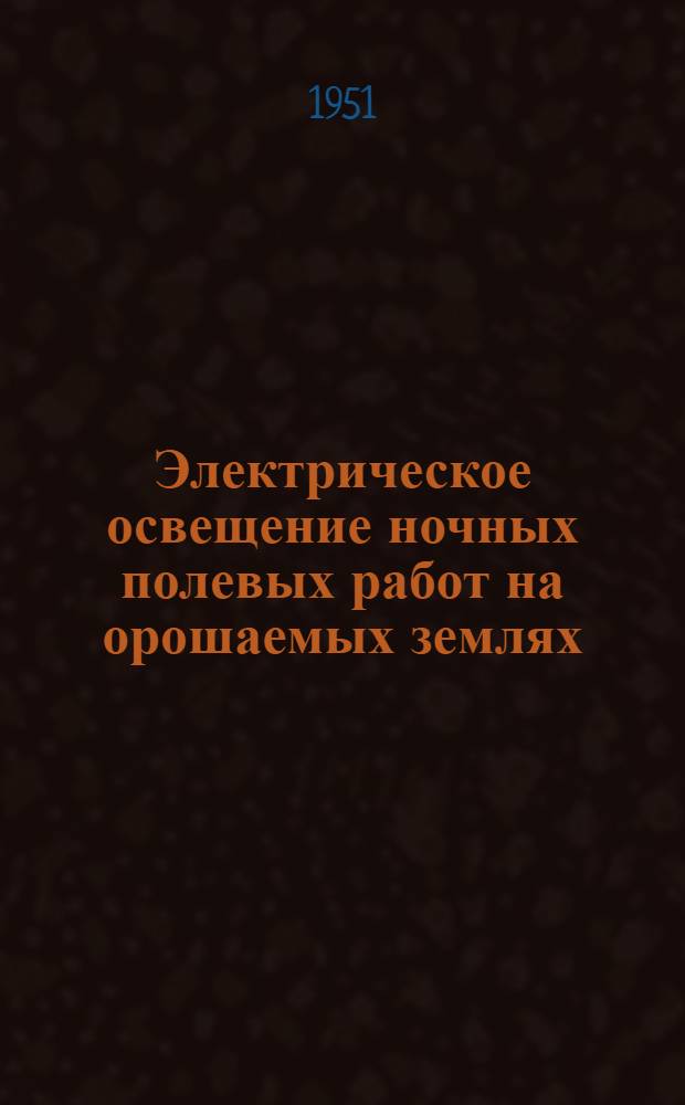 Электрическое освещение ночных полевых работ на орошаемых землях : Автореф. по дис., представл. на соискание учен. степени канд. с.-х. наук