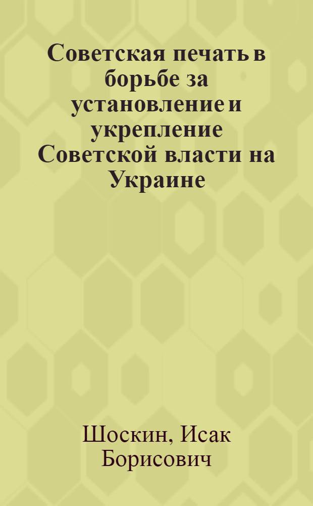 Советская печать в борьбе за установление и укрепление Советской власти на Украине. (Декабрь 1917 - апрель 1918 гг.) : Автореферат дис. на соискание учен. степени кандидата ист. наук