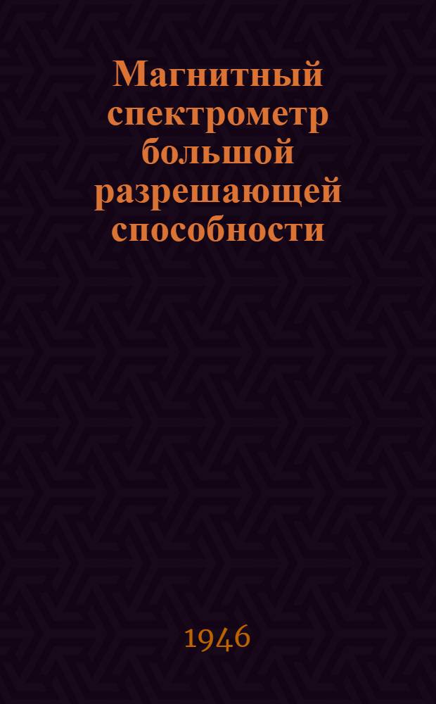 Магнитный спектрометр большой разрешающей способности : (Представлено акад. С.И. Вавиловым 25/V 1946)
