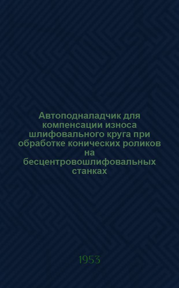 Автоподналадчик для компенсации износа шлифовального круга при обработке конических роликов на бесцентровошлифовальных станках : Опыт подшипникового завода