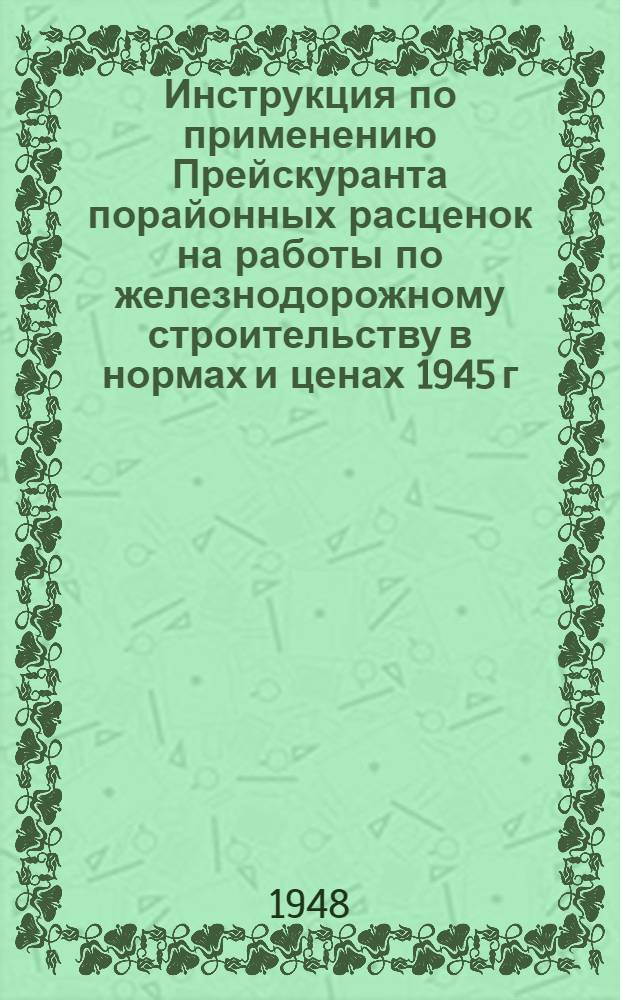 Инструкция по применению Прейскуранта порайонных расценок на работы по железнодорожному строительству в нормах и ценах 1945 г. : Утв. 15/V 1948 г