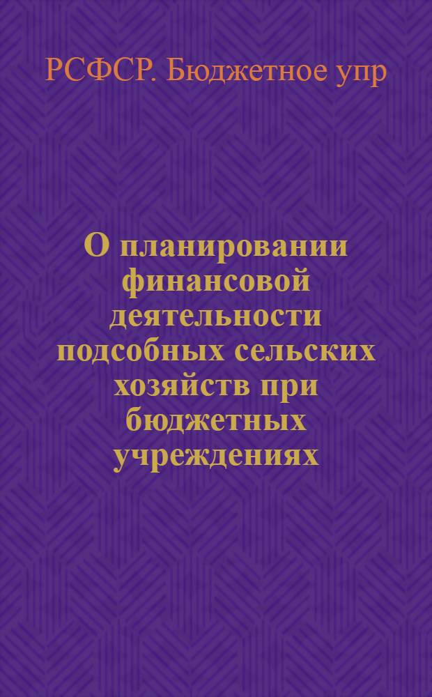 О планировании финансовой деятельности подсобных сельских хозяйств при бюджетных учреждениях; Инструкция о порядке составления смет специальных средств бюджетных учреждений по подсобным сельским хозяйствам и о финансовом планировании этих хозяйств / РСФСР. М-во фин. по бюджетному упр
