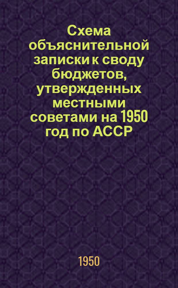 Схема объяснительной записки к своду бюджетов, утвержденных местными советами на 1950 год по АССР, краю, области, городу республиканского подчинения РСФСР : Утв. 24/IV 1950 г