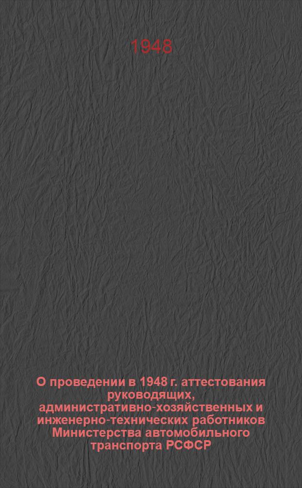 О проведении в 1948 г. аттестования руководящих, административно-хозяйственных и инженерно-технических работников Министерства автомобильного транспорта РСФСР : (Приказ министра автомобильного транспорта РСФСР № 64)