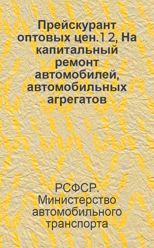 Прейскурант оптовых цен. 1 2, На капитальный ремонт автомобилей, автомобильных агрегатов, покрышек и камер, производимый на государственных предприятиях всех министерств и ведомств союзного и республиканского подчинения. На гаражное оборудование производства Министерства автомобильного транспорта РСФСР : Утв. 11 янв. 1950 г.